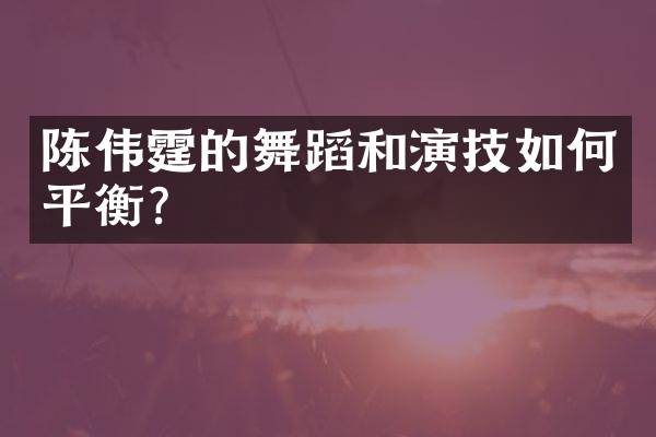 陈伟霆的舞蹈和演技如何平衡？