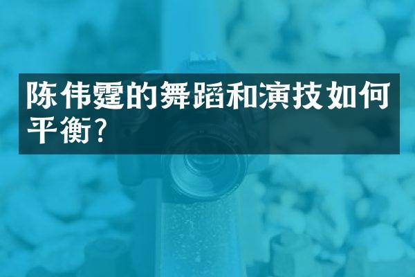 陈伟霆的舞蹈和演技如何平衡？