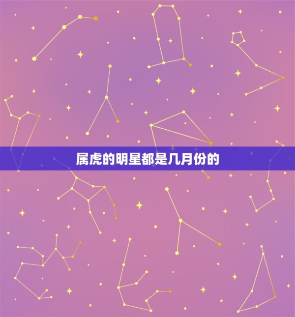 属虎的明星都是几月份的 2022年几月虎一等命