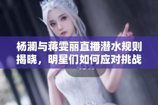 杨澜与蒋雯丽直播潜水规则揭晓，明星们如何应对挑战