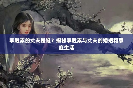 李胜素的丈夫是谁？揭秘李胜素与丈夫的婚姻和家庭生活