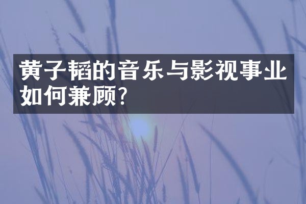 黄子韬的音乐与影视事业如何兼顾？