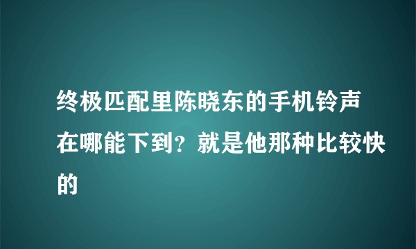 终极匹配里陈晓东的手机铃声在哪能下到？就是他那种比较快的