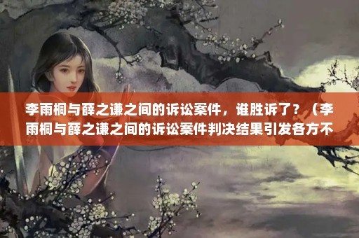 李雨桐与薛之谦之间的诉讼案件，谁胜诉了？（李雨桐与薛之谦之间的诉讼案件判决结果引发各方不同反应）