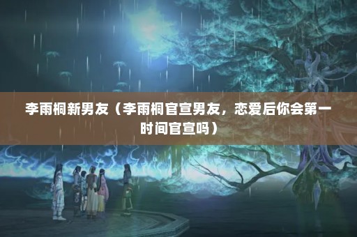 李雨桐新男友（李雨桐官宣男友，恋爱后你会第一时间官宣吗）