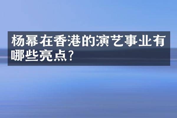 杨幂在香港的演艺事业有哪些亮点？