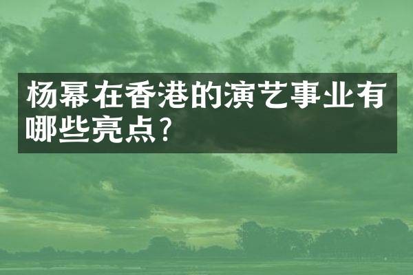 杨幂在香港的演艺事业有哪些亮点？