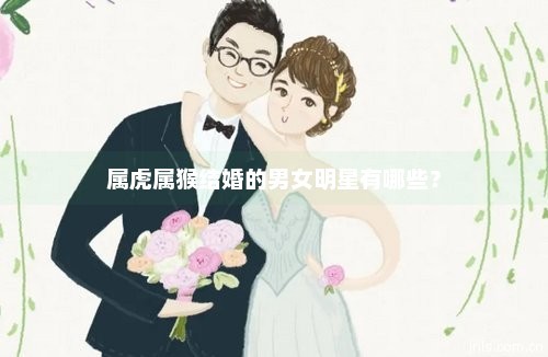 属虎属猴结婚的男女明星有哪些？