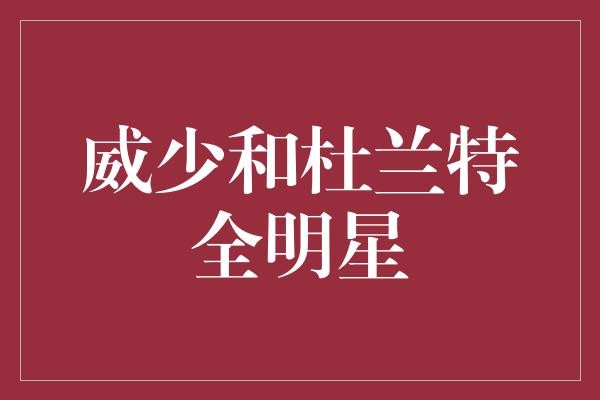  威少和杜兰特的全明星之旅，谁更耀眼？