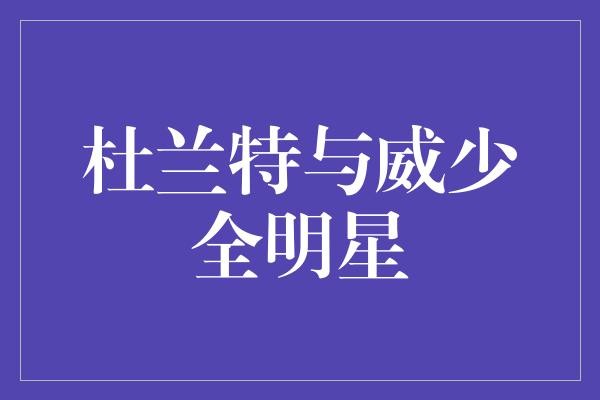 杜兰特与威少的全明星故事：究竟谁更厉害？