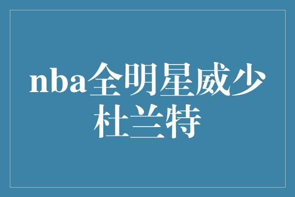  NBA全明星威少杜兰特，谁是真正的王？