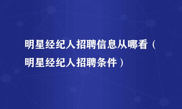 明星经纪人招聘信息从哪看（明星经纪人招聘条件）