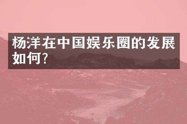 杨洋在中国娱乐圈的发展如何？