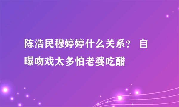 陈浩民穆婷婷什么关系？ 自曝吻戏太多怕老婆吃醋