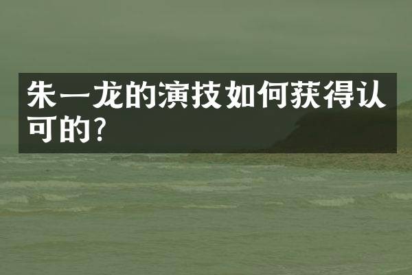 朱一龙的演技如何获得认可的？