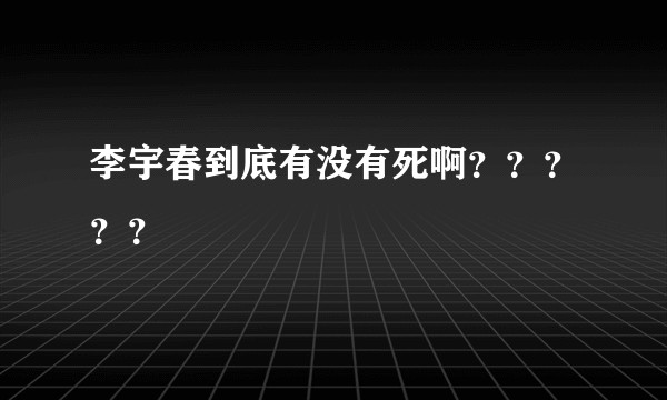 李宇春到底有没有死啊？？？？？