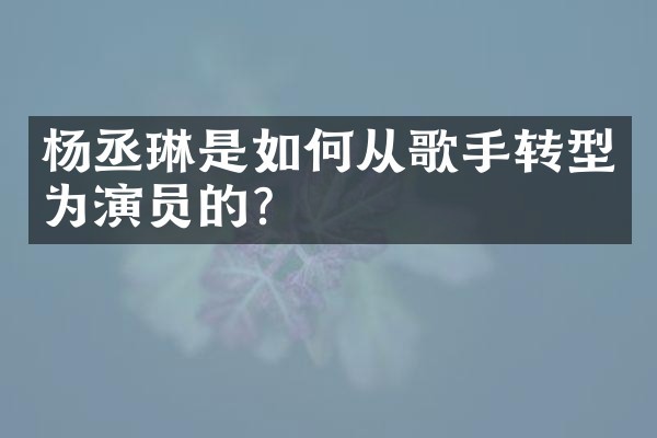 杨丞琳是如何从歌手转型为演员的？