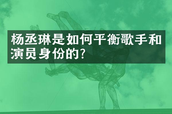 杨丞琳是如何平衡歌手和演员身份的？