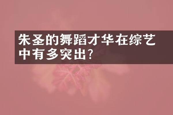 朱圣祎的舞蹈才华在综艺中有多突出？