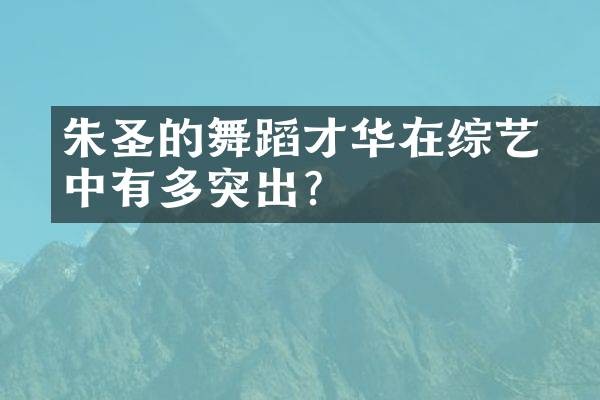 朱圣祎的舞蹈才华在综艺中有多突出？