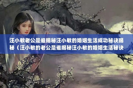 汪小敏老公是谁揭秘汪小敏的婚姻生活成功秘诀揭秘（汪小敏的老公是谁揭秘汪小敏的婚姻生活秘诀揭秘）