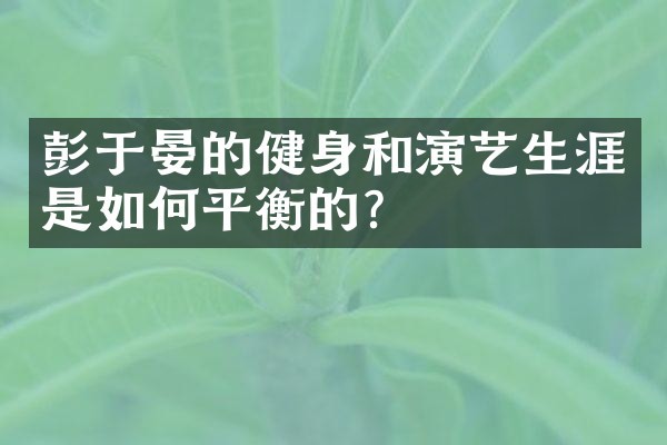 彭于晏的健身和演艺生涯是如何平衡的？