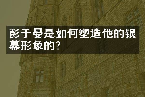 彭于晏是如何塑造他的银幕形象的？