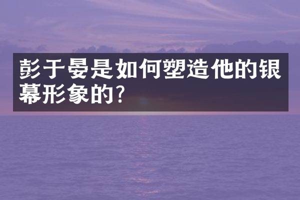 彭于晏是如何塑造他的银幕形象的？