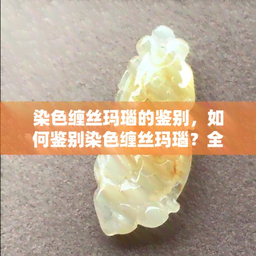 染色缠丝玛瑙的鉴别，如何鉴别染色缠丝玛瑙？全面指南