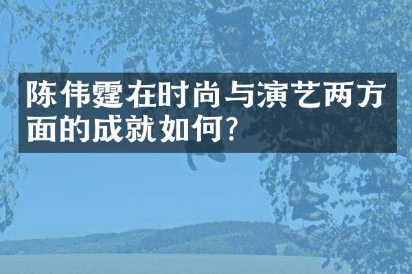 陈伟霆在时尚与演艺两方面的成就如何？