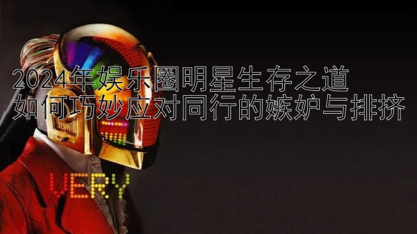 2024年娱乐圈明星生存之道 如何巧妙应对同行的嫉妒与排挤