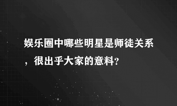 娱乐圈中哪些明星是师徒关系，很出乎大家的意料？