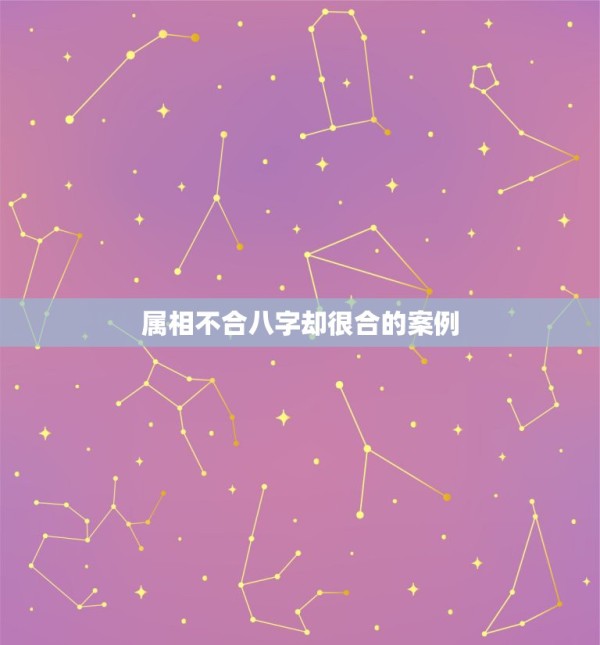 属相不合八字却很合的案例，属相不合的明星夫妻有哪些