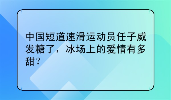 中国短道速滑运动员任子威发糖了，冰场上的爱情有多甜？