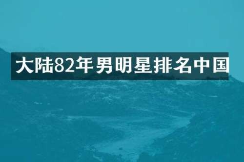 大陆82年男明星排名中国