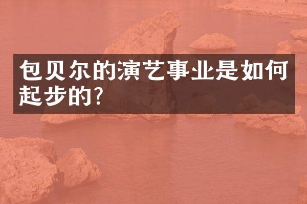 包贝尔的演艺事业是如何起步的？