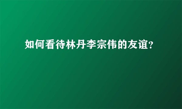 如何看待林丹李宗伟的友谊？