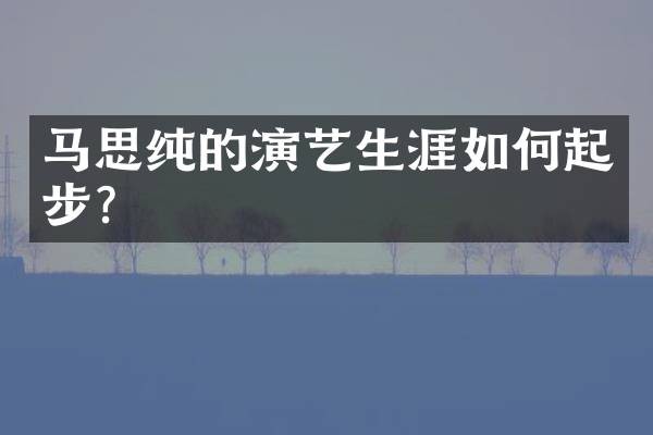 马思纯的演艺生涯如何起步？