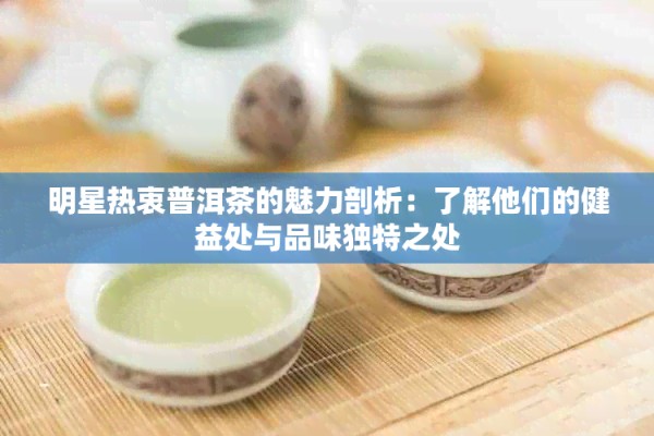 明星热衷普洱茶的魅力剖析：了解他们的健益处与品味独特之处