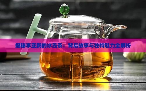 揭秘李亚鹏的冰岛茶：背后故事与独特魅力全解析