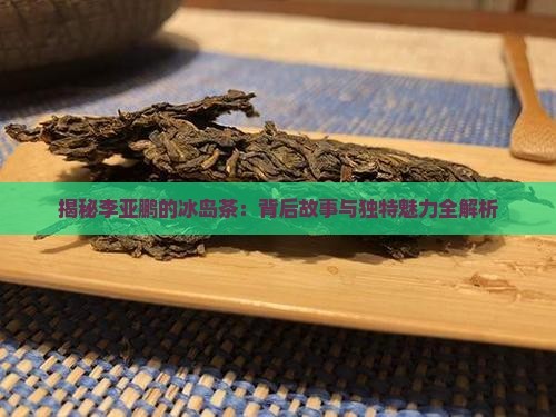 揭秘李亚鹏的冰岛茶：背后故事与独特魅力全解析