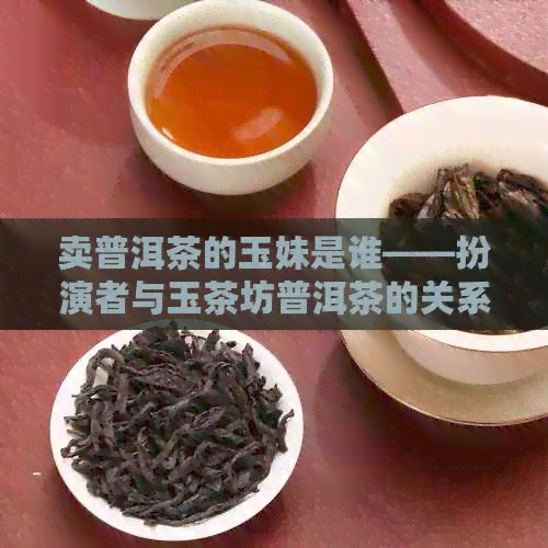 卖普洱茶的玉妹是谁——扮演者与玉茶坊普洱茶的关系解析