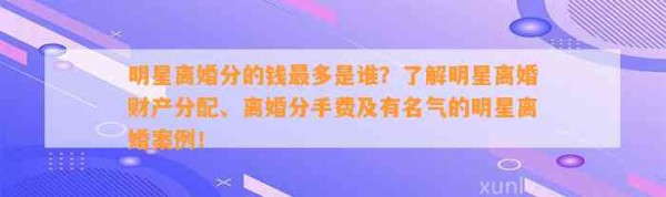 明星离婚分的钱最多是谁？了解明星离婚财产分配、离婚分手费及有名气的明星离婚案例！