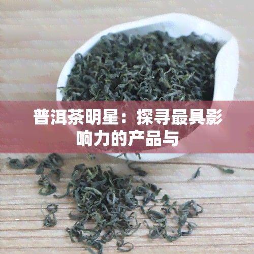 普洱茶明星：探寻更具影响力的产品与