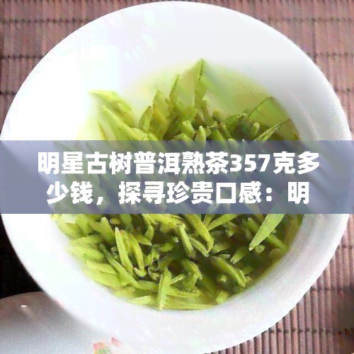 明星古树普洱熟茶357克多少钱，探寻珍贵口感：明星古树普洱熟茶357克的价格解析