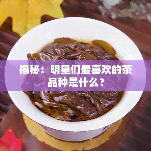 揭秘：明星们最喜欢的茶品种是什么？