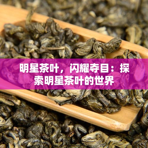 明星茶叶，闪耀夺目：探索明星茶叶的世界