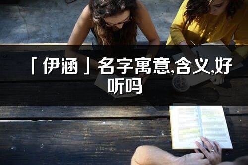 「伊涵」名字寓意,含义,好听吗_伊涵名字取名打分