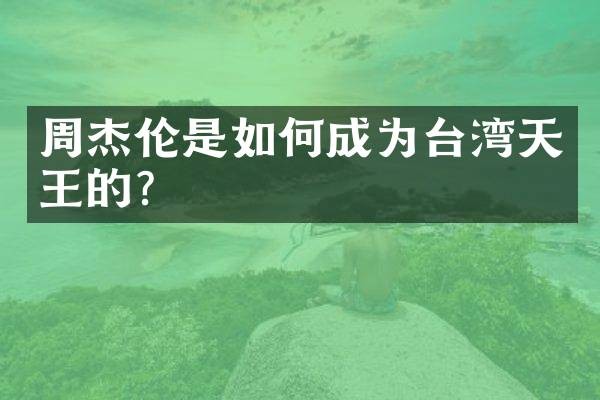 周杰伦是如何成为台湾天王的？