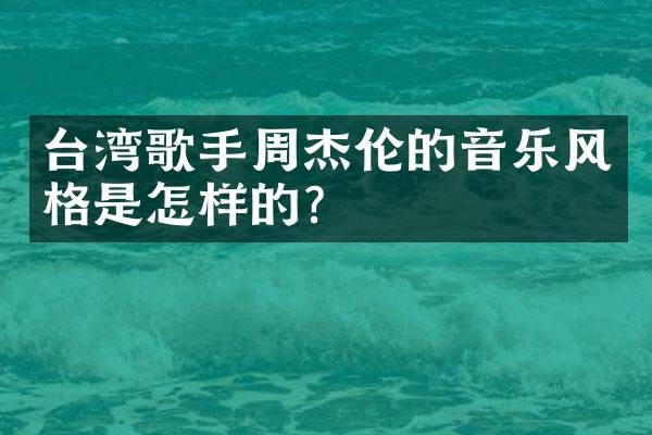 台湾歌手周杰伦的音乐风格是怎样的？